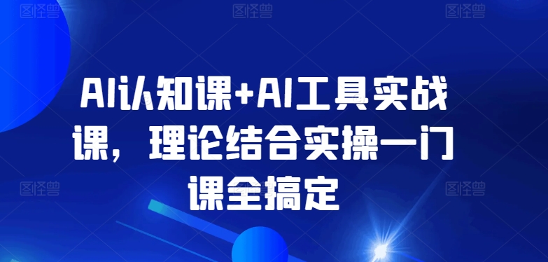 AI认知课+AI工具实战课，理论结合实操一门课全搞定-创业项目致富网、狼哥项目资源库