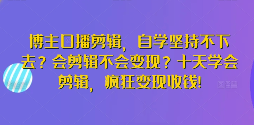 博主口播剪辑，自学坚持不下去？会剪辑不会变现？十天学会剪辑，疯狂变现收钱!-创业项目致富网、狼哥项目资源库