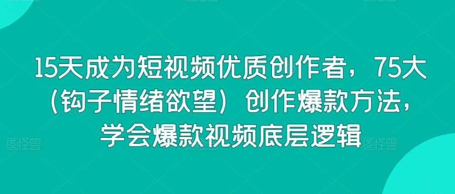15天成为短视频优质创作者，75大（钩子情绪欲望）创作爆款方法，学会爆款视频底层逻辑-创业项目致富网、狼哥项目资源库
