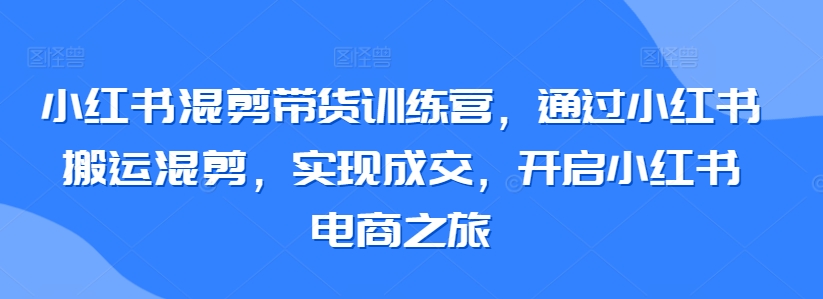 小红书混剪带货训练营，通过小红书搬运混剪，实现成交，开启小红书电商之旅-创业项目致富网、狼哥项目资源库
