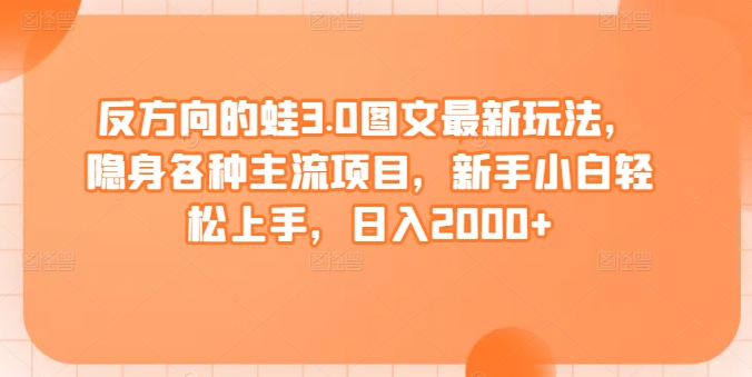 反方向的蛙3.0图文最新玩法，隐身各种主流项目，新手小白轻松上手，日入2000+【揭秘】-创业项目致富网、狼哥项目资源库