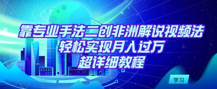 靠专业手法二创非洲解说视频玩法，轻松实现月入过万，超详细教程【揭秘】-创业项目致富网、狼哥项目资源库