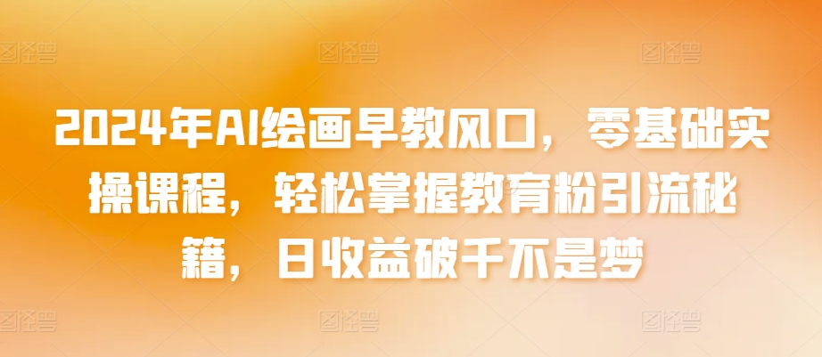 2024年AI绘画早教风口，零基础实操课程，轻松掌握教育粉引流秘籍，日收益破千不是梦【揭秘】-创业项目致富网、狼哥项目资源库