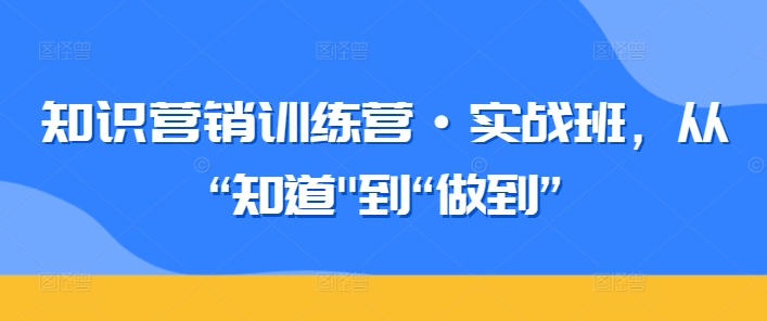 知识营销训练营·实战班，从“知道”到“做到”-创业项目致富网、狼哥项目资源库