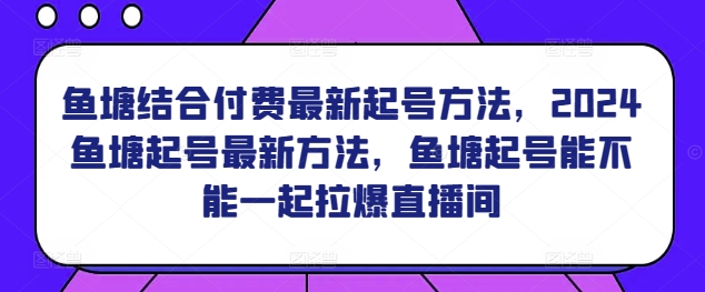 鱼塘结合付费最新起号方法，​2024鱼塘起号最新方法，鱼塘起号能不能一起拉爆直播间-创业项目致富网、狼哥项目资源库