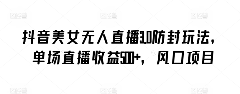 抖音美女无人直播3.0防封玩法，单场直播收益500+，风口项目【揭秘】-创业项目致富网、狼哥项目资源库