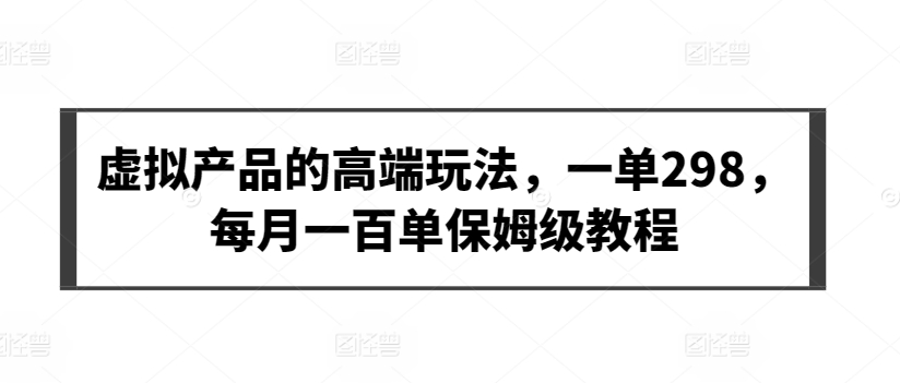 虚拟产品的高端玩法，一单298，每月一百单保姆级教程【揭秘】-创业项目致富网、狼哥项目资源库