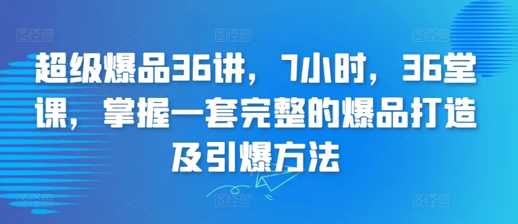 超级爆品36讲，7小时，36堂课，掌握一套完整的爆品打造及引爆方法-创业项目致富网、狼哥项目资源库