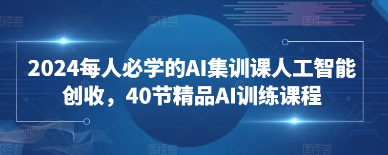 2024每人必学的AI集训课人工智能创收，40节精品AI训练课程-创业项目致富网、狼哥项目资源库