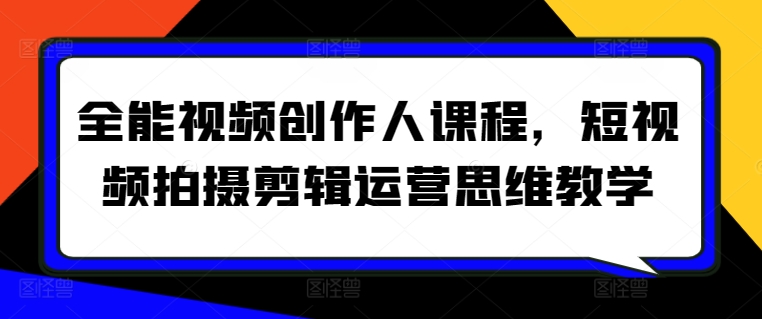 全能视频创作人课程，短视频拍摄剪辑运营思维教学-创业项目致富网、狼哥项目资源库
