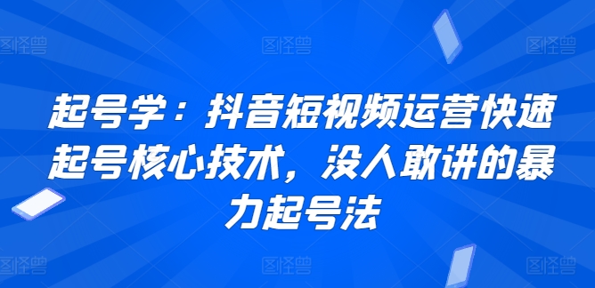 起号学：抖音短视频运营快速起号核心技术，没人敢讲的暴力起号法-创业项目致富网、狼哥项目资源库