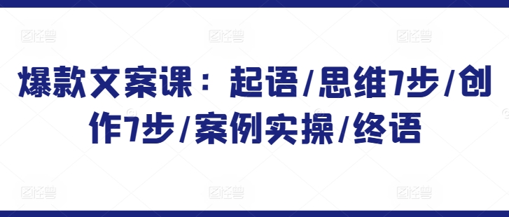 爆款文案课：起语/思维7步/创作7步/案例实操/终语-创业项目致富网、狼哥项目资源库