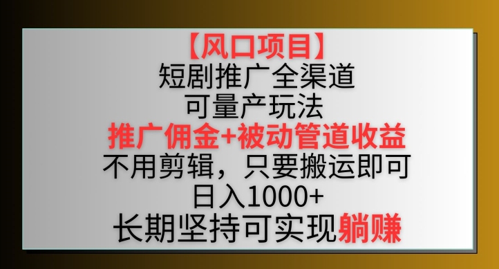 【风口项目】短剧推广全渠道最新双重收益玩法，推广佣金管道收益，不用剪辑，只要搬运即可【揭秘】-创业项目致富网、狼哥项目资源库