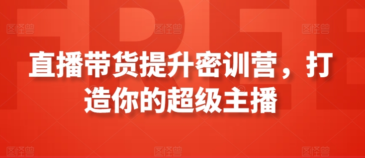 直播带货提升密训营，打造你的超级主播-创业项目致富网、狼哥项目资源库