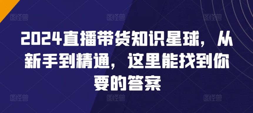 2024直播带货知识星球，从新手到精通，这里能找到你要的答案-创业项目致富网、狼哥项目资源库