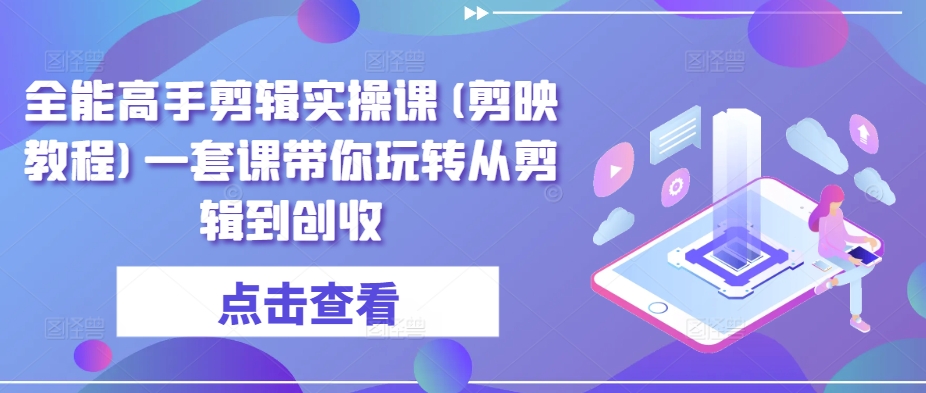 全能高手剪辑实操课(剪映教程)一套课带你玩转从剪辑到创收-创业项目致富网、狼哥项目资源库