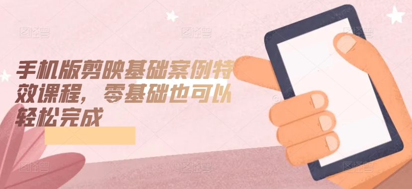 手机版剪映基础案例特效课程，零基础也可以轻松完成-创业项目致富网、狼哥项目资源库