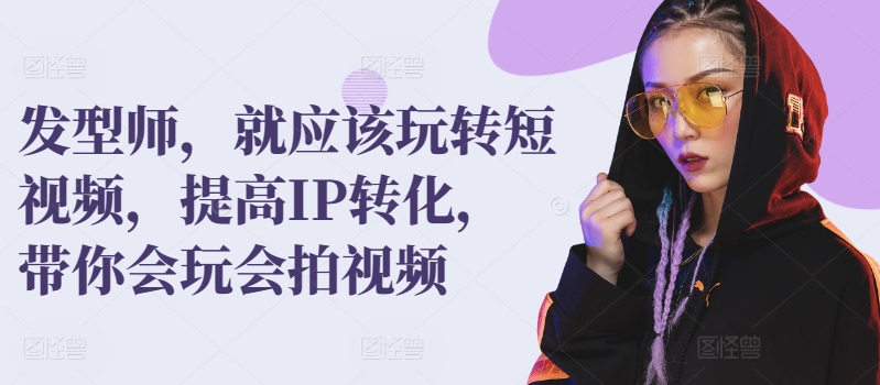 发型师，就应该玩转短视频，提高IP转化，带你会玩会拍视频-创业项目致富网、狼哥项目资源库