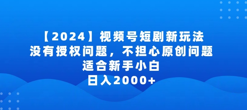 2024视频号短剧玩法，没有授权问题，不担心原创问题，适合新手小白，日入2000+【揭秘】-创业项目致富网、狼哥项目资源库