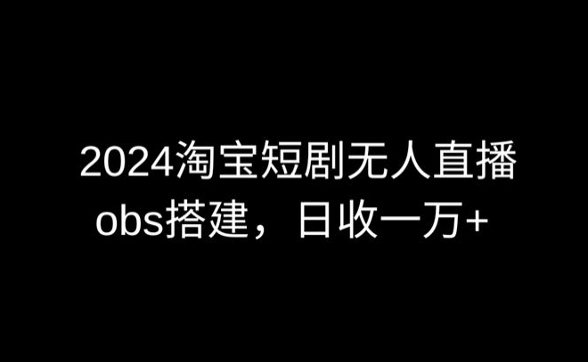 2024最新淘宝短剧无人直播，obs多窗口搭建，日收6000+【揭秘】-创业项目致富网、狼哥项目资源库