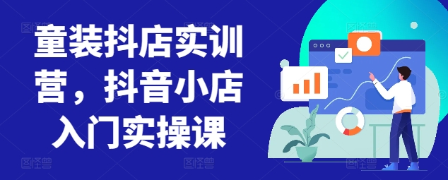 童装抖店实训营，抖音小店入门实操课-创业项目致富网、狼哥项目资源库