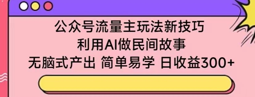 公众号流量主玩法新技巧，利用AI做民间故事 ，无脑式产出，简单易学，日收益300+【揭秘】-创业项目致富网、狼哥项目资源库