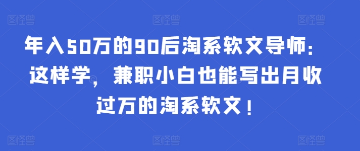 年入50万的90后淘系软文导师：这样学，兼职小白也能写出月收过万的淘系软文!-创业项目致富网、狼哥项目资源库