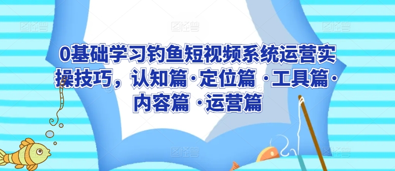 0基础学习钓鱼短视频系统运营实操技巧，认知篇·定位篇 ·工具篇·内容篇 ·运营篇-创业项目致富网、狼哥项目资源库