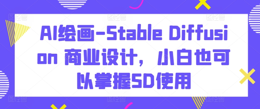 AI绘画-Stable Diffusion 商业设计，小白也可以掌握SD使用-创业项目致富网、狼哥项目资源库