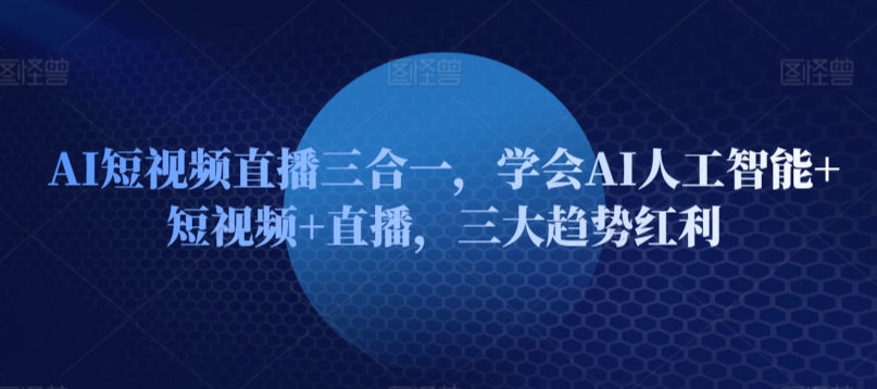 AI短视频直播三合一，学会AI人工智能+短视频+直播，三大趋势红利-创业项目致富网、狼哥项目资源库
