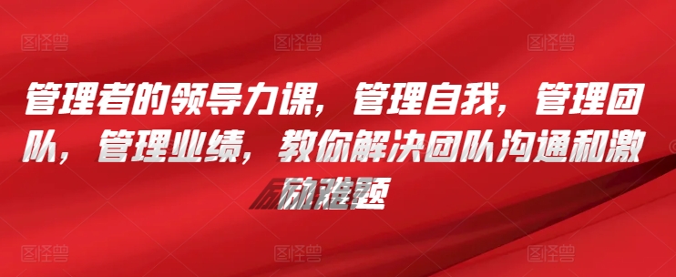 管理者的领导力课，​管理自我，管理团队，管理业绩，​教你解决团队沟通和激励难题-创业项目致富网、狼哥项目资源库