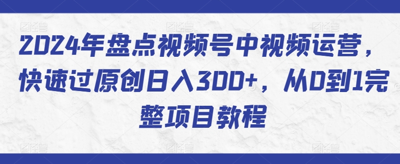 2024年盘点视频号中视频运营，快速过原创日入300+，从0到1完整项目教程-创业项目致富网、狼哥项目资源库