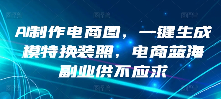 AI制作电商图，一键生成模特换装照，电商蓝海副业供不应求【揭秘】-创业项目致富网、狼哥项目资源库