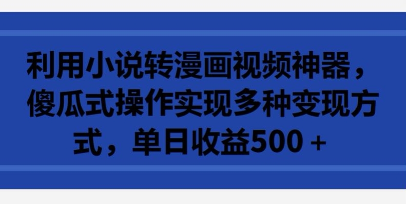利用小说转漫画视频神器，傻瓜式操作实现多种变现方式，单日收益500+【揭秘】-创业项目致富网、狼哥项目资源库
