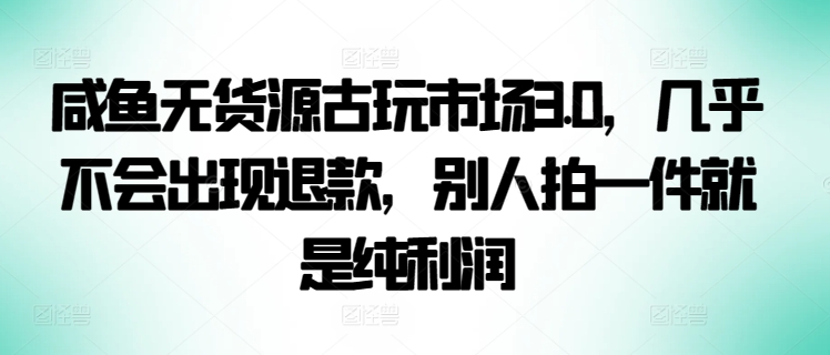 咸鱼无货源古玩市场3.0，几乎不会出现退款，别人拍一件就是纯利润【揭秘】-创业项目致富网、狼哥项目资源库