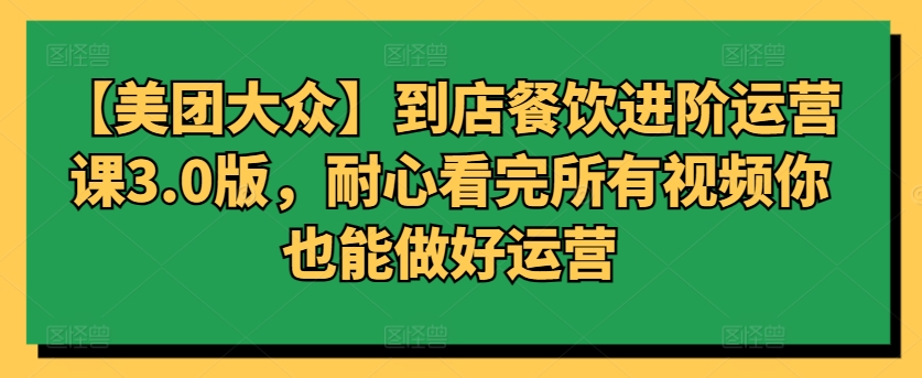 【美团大众】到店餐饮进阶运营课3.0版，耐心看完所有视频你也能做好运营-创业项目致富网、狼哥项目资源库