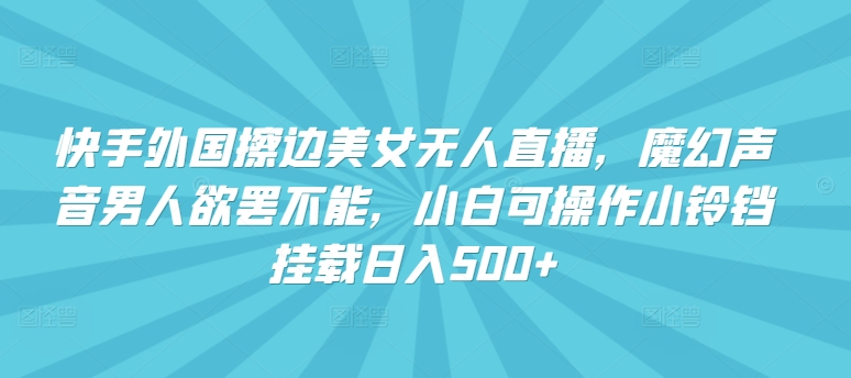 快手外国擦边美女无人直播，魔幻声音男人欲罢不能，小白可操作小铃铛挂载日入500+【揭秘】-创业项目致富网、狼哥项目资源库