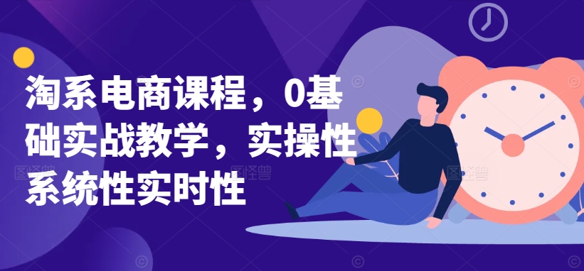 淘系电商课程，0基础实战教学，实操性系统性实时性-创业项目致富网、狼哥项目资源库