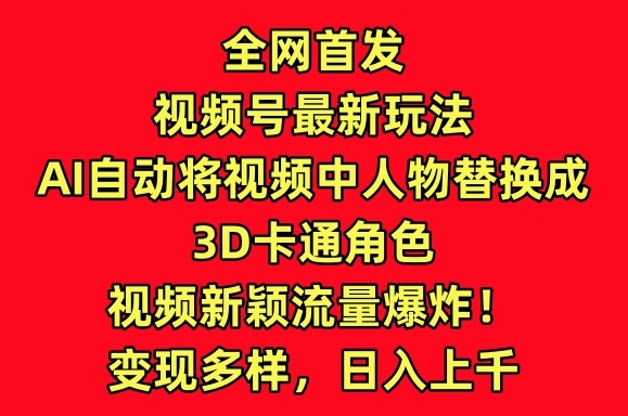全网首发视频号最新玩法，AI自动将视频中人物替换成3D卡通角色，视频新颖流量爆炸【揭秘】-创业项目致富网、狼哥项目资源库
