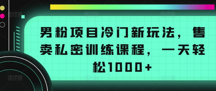 男粉项目冷门新玩法，售卖私密训练课程，一天轻松1000+【揭秘】-创业项目致富网、狼哥项目资源库