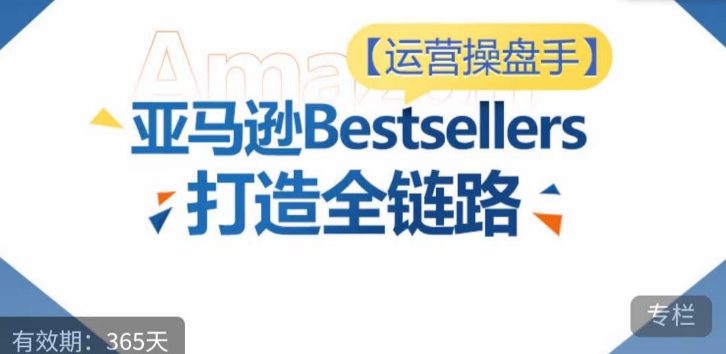 运营操盘手！亚马逊Bestsellers打造全链路，选品、Listing、广告投放全链路进阶优化-创业项目致富网、狼哥项目资源库