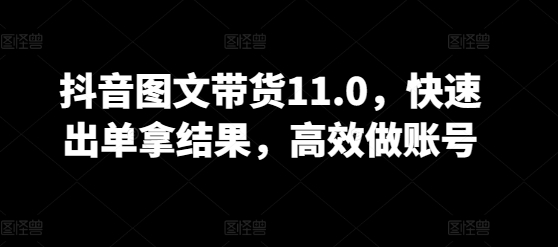 抖音图文带货11.0，快速出单拿结果，高效做账号-创业项目致富网、狼哥项目资源库