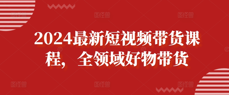 2024最新短视频带货课程，全领域好物带货-创业项目致富网、狼哥项目资源库