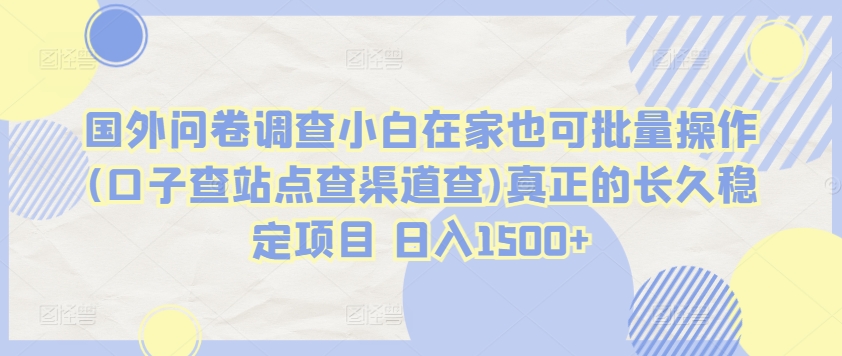 国外问卷调查小白在家也可批量操作(口子查站点查渠道查)真正的长久稳定项目 日入1500+【揭秘】-创业项目致富网、狼哥项目资源库
