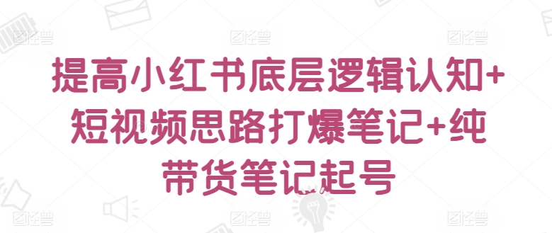 提高小红书底层逻辑认知+短视频思路打爆笔记+纯带货笔记起号-创业项目致富网、狼哥项目资源库