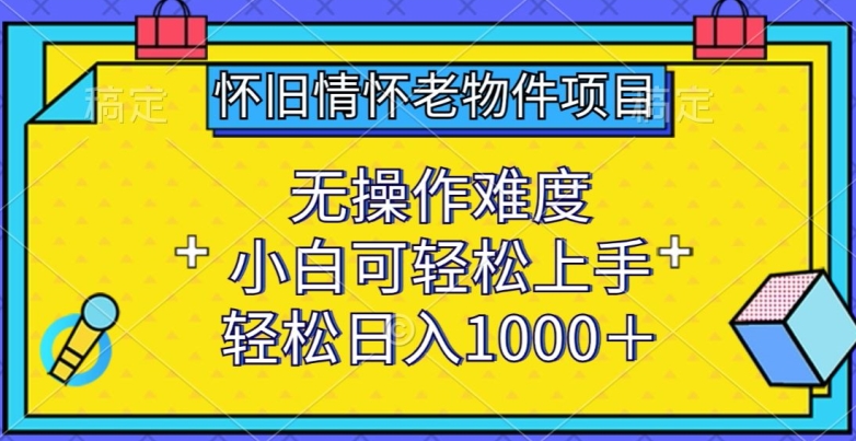 怀旧情怀老物件项目，无操作难度，小白可轻松上手，轻松日入1000+【揭秘】-创业项目致富网、狼哥项目资源库