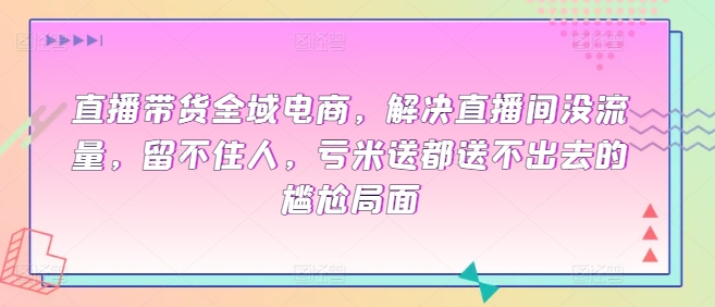 直播带货全域电商，解决直播间没流量，留不住人，亏米送都送不出去的尴尬局面-创业项目致富网、狼哥项目资源库