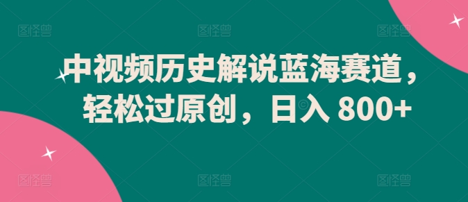 中视频历史解说蓝海赛道，轻松过原创，日入 800+【揭秘】-创业项目致富网、狼哥项目资源库