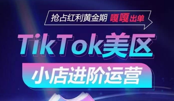 TikTok Shop美区小店进阶运营，抢占红利黄金期 嘎嘎出单-创业项目致富网、狼哥项目资源库