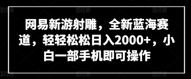 网易新游射雕，全新蓝海赛道，轻轻松松日入2000+，小白一部手机即可操作【揭秘】-创业项目致富网、狼哥项目资源库